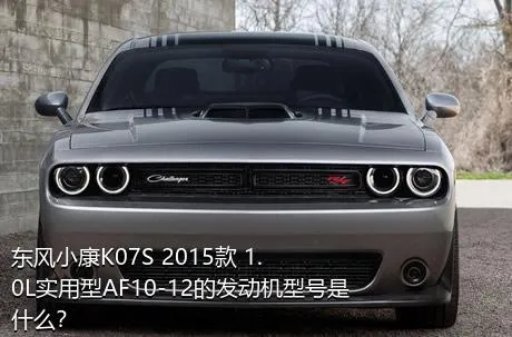 东风小康K07S 2015款 1.0L实用型AF10-12的发动机型号是什么？