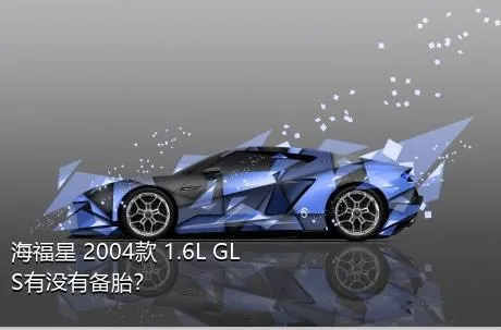 海福星 2004款 1.6L GLS有没有备胎？