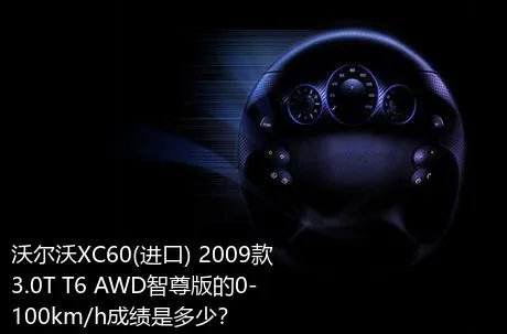 沃尔沃XC60(进口) 2009款 3.0T T6 AWD智尊版的0-100km/h成绩是多少？