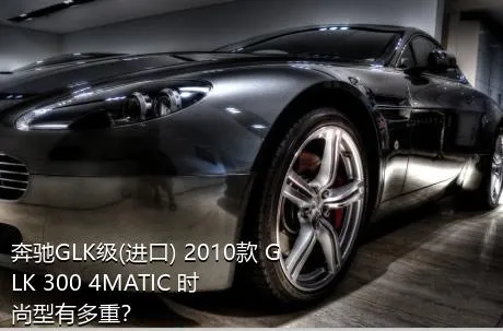 奔驰GLK级(进口) 2010款 GLK 300 4MATIC 时尚型有多重？