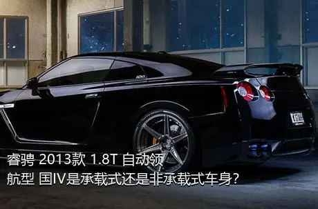 睿骋 2013款 1.8T 自动领航型 国IV是承载式还是非承载式车身？