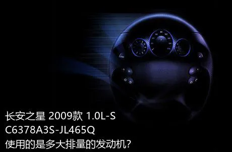 长安之星 2009款 1.0L-SC6378A3S-JL465Q使用的是多大排量的发动机？