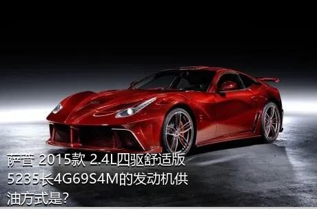 萨普 2015款 2.4L四驱舒适版5235长4G69S4M的发动机供油方式是？