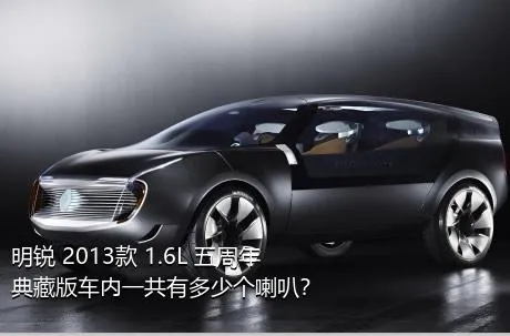 明锐 2013款 1.6L 五周年典藏版车内一共有多少个喇叭？