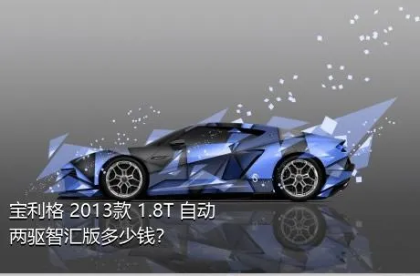 宝利格 2013款 1.8T 自动两驱智汇版多少钱？