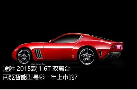 途胜 2015款 1.6T 双离合两驱智能型是哪一年上市的？