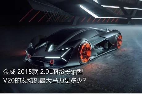 金威 2015款 2.0L厢货长轴型V20的发动机最大马力是多少？