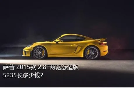 萨普 2015款 2.8T两驱舒适版5235长多少钱？