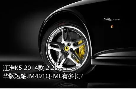 江淮K5 2014款 2.2L豪华版短轴JM491Q-ME有多长？