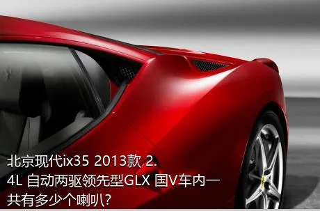 北京现代ix35 2013款 2.4L 自动两驱领先型GLX 国V车内一共有多少个喇叭？