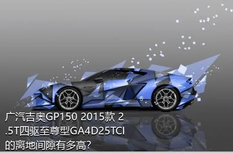 广汽吉奥GP150 2015款 2.5T四驱至尊型GA4D25TCI的离地间隙有多高？