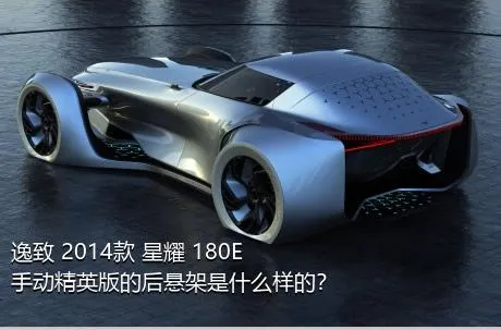 逸致 2014款 星耀 180E 手动精英版的后悬架是什么样的？