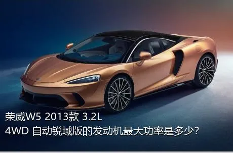 荣威W5 2013款 3.2L 4WD 自动锐域版的发动机最大功率是多少？