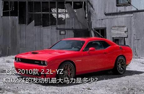 飞铃 2010款 2.2L-YZK1022E的发动机最大马力是多少？