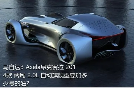 马自达3 Axela昂克赛拉 2014款 两厢 2.0L 自动旗舰型要加多少号的油？