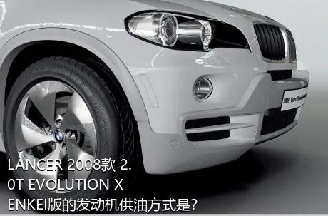 LANCER 2008款 2.0T EVOLUTION X ENKEI版的发动机供油方式是？