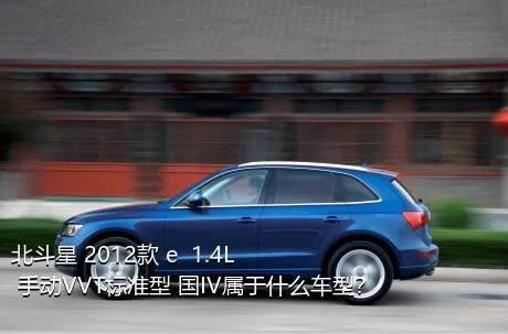 北斗星 2012款 e  1.4L 手动VVT标准型 国IV属于什么车型？