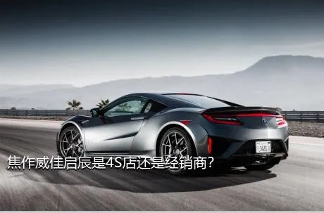 焦作威佳启辰是4S店还是经销商？