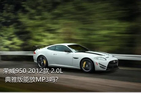 荣威950 2012款 2.0L 典雅版能放MP3吗？