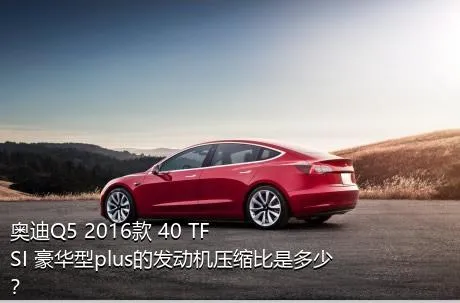 奥迪Q5 2016款 40 TFSI 豪华型plus的发动机压缩比是多少？