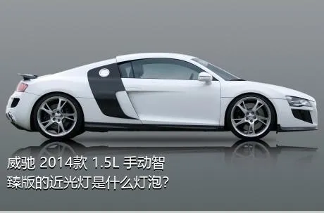 威驰 2014款 1.5L 手动智臻版的近光灯是什么灯泡？