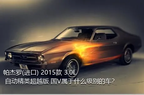 帕杰罗(进口) 2015款 3.0L 自动精英超越版 国V属于什么级别的车？