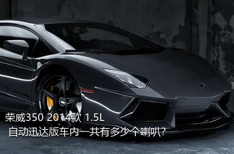 荣威350 2014款 1.5L 自动迅达版车内一共有多少个喇叭？