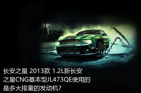 长安之星 2013款 1.2L新长安之星CNG基本型JL473QE使用的是多大排量的发动机？