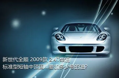 新世代全顺 2009款 2.4T柴油标准型短轴中顶国III要加多少号的油？