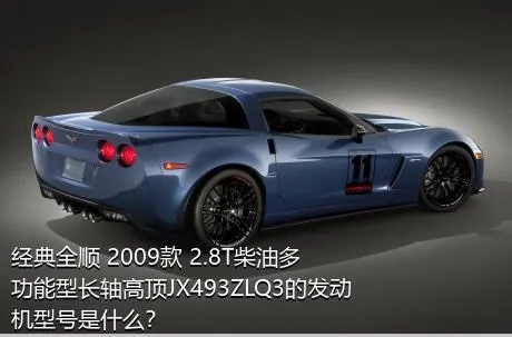 经典全顺 2009款 2.8T柴油多功能型长轴高顶JX493ZLQ3的发动机型号是什么？