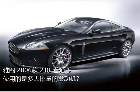 雅阁 2006款 2.0L 普通版使用的是多大排量的发动机？