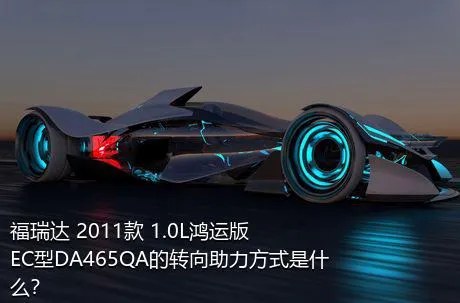 福瑞达 2011款 1.0L鸿运版 EC型DA465QA的转向助力方式是什么？