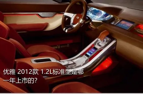 优雅 2012款 1.2L标准型是哪一年上市的？