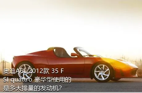 奥迪A6L 2012款 35 FSI quattro 豪华型使用的是多大排量的发动机？