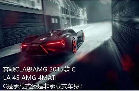 奔驰CLA级AMG 2015款 CLA 45 AMG 4MATIC是承载式还是非承载式车身？