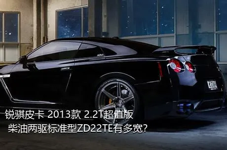 锐骐皮卡 2013款 2.2T超值版 柴油两驱标准型ZD22TE有多宽？