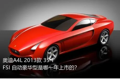 奥迪A4L 2013款 35 TFSI 自动豪华型是哪一年上市的？