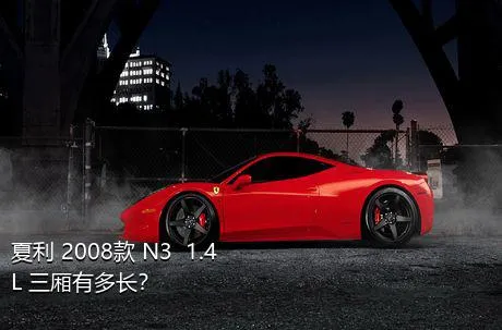 夏利 2008款 N3+ 1.4L 三厢有多长？