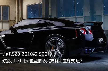 力帆520 2010款 520领航版 1.3L 标准型的发动机供油方式是？