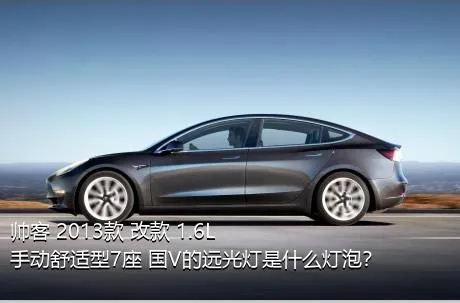 帅客 2013款 改款 1.6L 手动舒适型7座 国V的远光灯是什么灯泡？