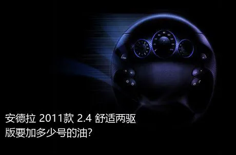 安德拉 2011款 2.4 舒适两驱版要加多少号的油？