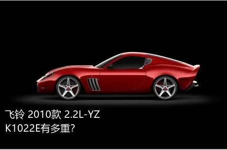 飞铃 2010款 2.2L-YZK1022E有多重？