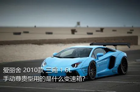 爱丽舍 2010款 三厢 1.6L 手动尊贵型用的是什么变速箱？