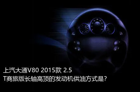 上汽大通V80 2015款 2.5T商旅版长轴高顶的发动机供油方式是？