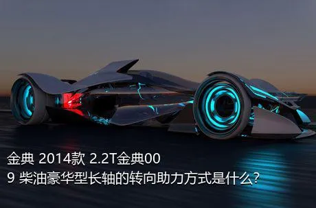 金典 2014款 2.2T金典009 柴油豪华型长轴的转向助力方式是什么？