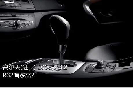 高尔夫(进口) 2006款 3.2 R32有多高？