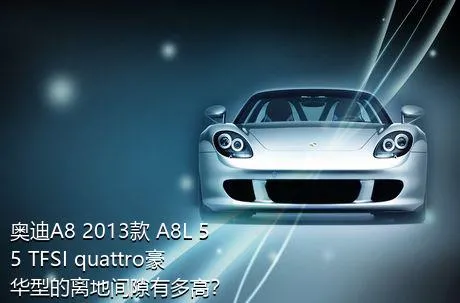 奥迪A8 2013款 A8L 55 TFSI quattro豪华型的离地间隙有多高？