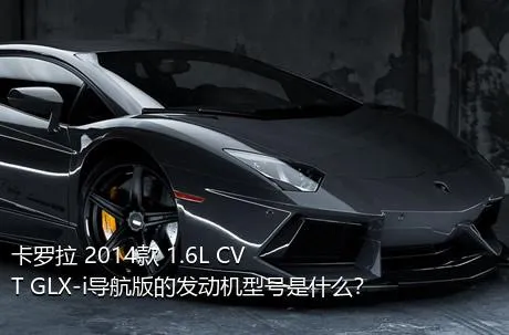 卡罗拉 2014款 1.6L CVT GLX-i导航版的发动机型号是什么？