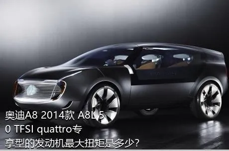 奥迪A8 2014款 A8L 50 TFSI quattro专享型的发动机最大扭矩是多少？