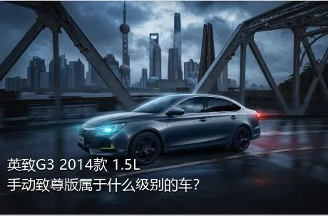 英致G3 2014款 1.5L 手动致尊版属于什么级别的车？